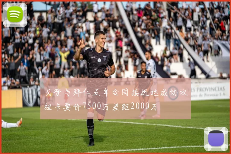 戈登与拜仁五年合同接近达成协议纽卡要价7500万差距2000万