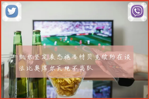 凯尔坚定表态施洛特贝克续约在谈法比奥席尔瓦绝不离队
