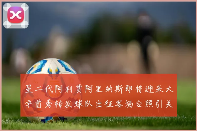 星二代阿利贾阿里纳斯即将迎来大学首秀转发球队出征客场合照引关注