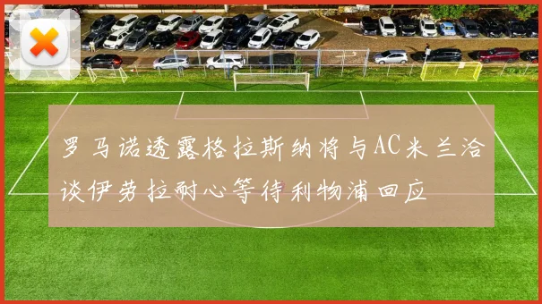 罗马诺透露格拉斯纳将与AC米兰洽谈伊劳拉耐心等待利物浦回应
