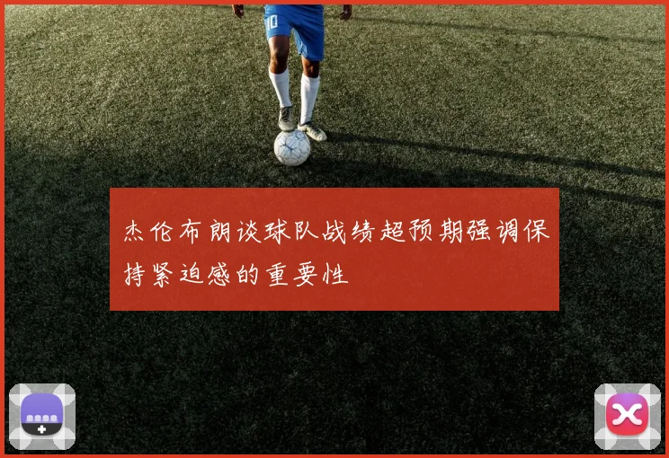 杰伦布朗谈球队战绩超预期强调保持紧迫感的重要性