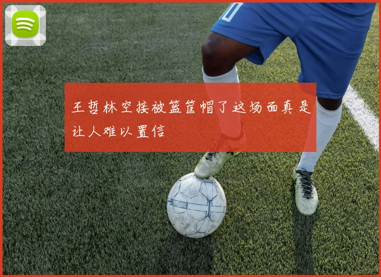 王哲林空接被篮筐帽了这场面真是让人难以置信