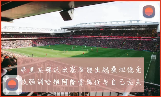 弗里克确认坎塞洛能出战桑坦德竞技强调哈维阿隆索离任与自己无关
