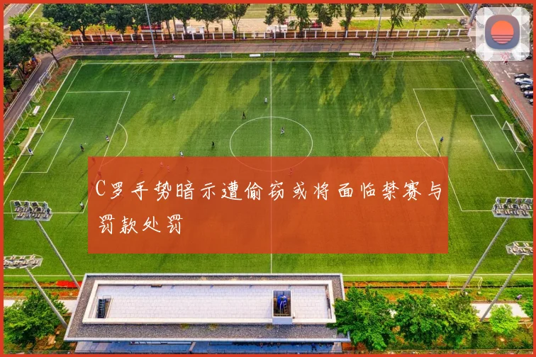 C罗手势暗示遭偷窃或将面临禁赛与罚款处罚