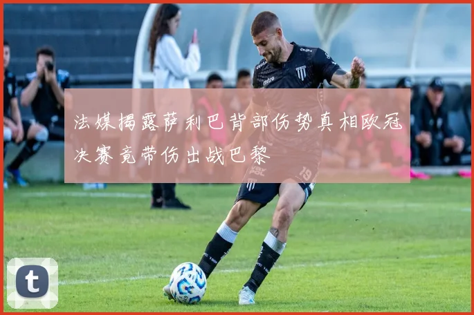 法媒揭露萨利巴背部伤势真相欧冠决赛竟带伤出战巴黎