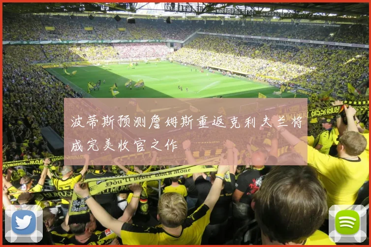 波蒂斯预测詹姆斯重返克利夫兰将成完美收官之作