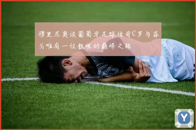 穆里尼奥谈葡萄牙足球传奇C罗与菲戈唯有一位教练的巅峰之路