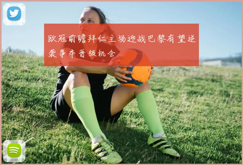 欧冠前瞻拜仁主场迎战巴黎有望逆袭争夺晋级机会