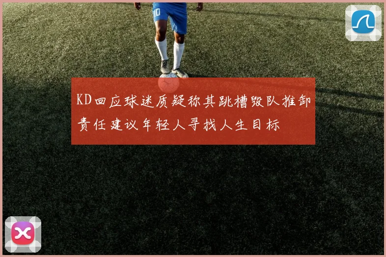 KD回应球迷质疑称其跳槽毁队推卸责任建议年轻人寻找人生目标