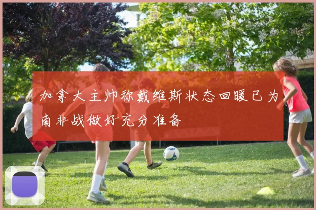加拿大主帅称戴维斯状态回暖已为南非战做好充分准备