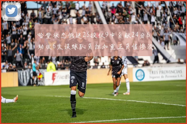 哈登状态低迷25投仅9中贡献24分6助攻6失误球队负担加重正负值惨淡6