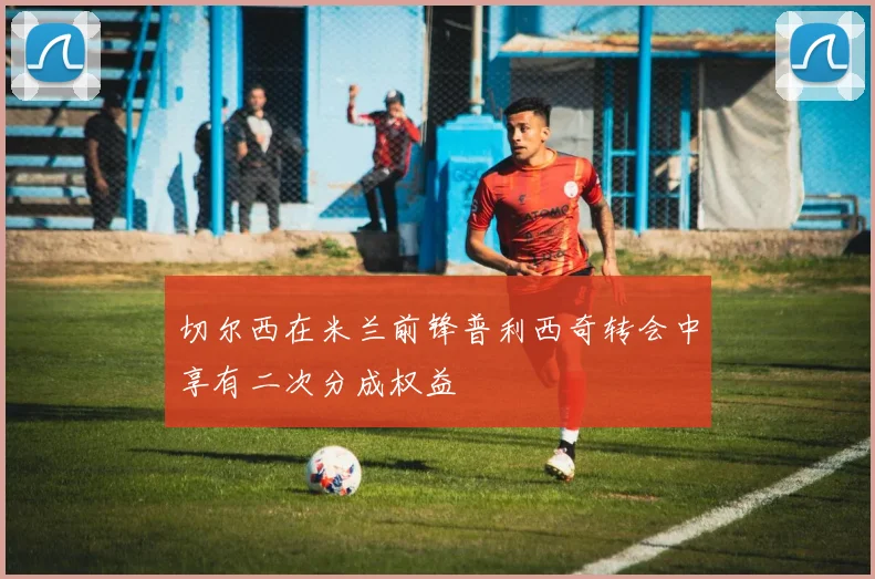 切尔西在米兰前锋普利西奇转会中享有二次分成权益