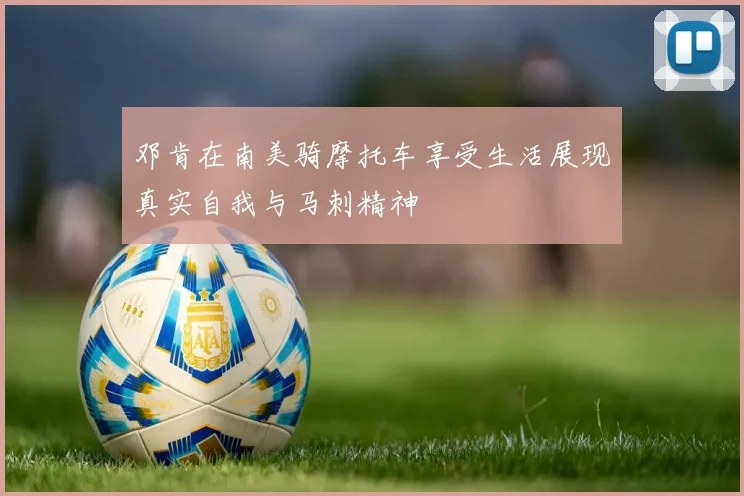 邓肯在南美骑摩托车享受生活展现真实自我与马刺精神