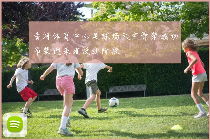 黄河体育中心足球场天空骨架成功吊装迎来建设新阶段