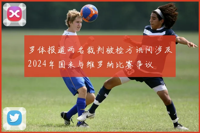 罗体报道两名裁判被检方讯问涉及2024年国米与维罗纳比赛争议