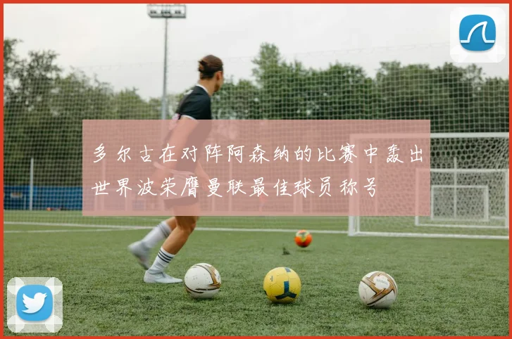 多尔古在对阵阿森纳的比赛中轰出世界波荣膺曼联最佳球员称号