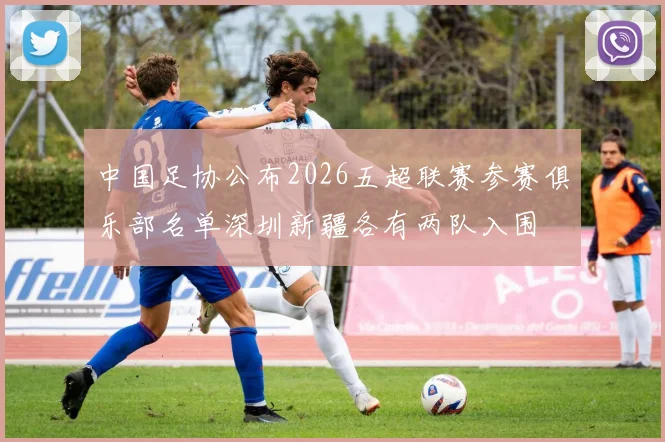 中国足协公布2026五超联赛参赛俱乐部名单深圳新疆各有两队入围