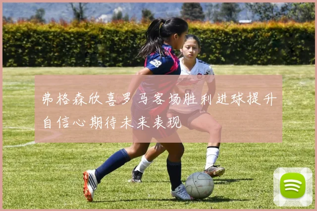 弗格森欣喜罗马客场胜利进球提升自信心期待未来表现
